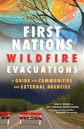 Cover: First Nations Wildfire Evacuation: A Guide for Communities and External Agencies, by Tara K. McGee and Amy Cardinal Christianson, with the First Nations Wildfire Evacuation Partnership. painting and photo: a painting of the sun and a leafy tree, which fades to a photo of a deserted road bordered on either side with green trees. On the road are orange signs reading Road Closed, while smoke darkens the horizon.
