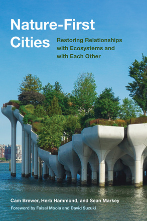 Cover: Nature-First Cities: Restoring Relationships with Ecosystems and with Each Other, by Cam Brewer, Herb Hammond, and Sean Markey, with a foreword by David Suzuki and Faisal Moola. Photo: A group of white, funnel-shaped platforms that support a lush garden at their top. They stand in shallow coastal water. In the background, a few apartment buildings are visible.