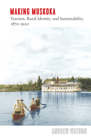 Cover: Making Muskoka: Tourism, Rural Identity, and Sustainability, 1870–1920, by Andrew Watson. Illustration: a painting of two canoes, each carrying two people rowing across a lake. In the background a large steamship can be seen, and behind that the Muskoka shoreline.