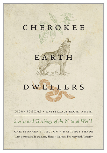 Cover: Cherokee Earth Dwellers: Stories and Teachings of the Natural World, by Christopher B. Teuton and Hastings Shade, with Loretta Shade and Larry Shade, illustrated by MaryBeth Timothy. Illustration: the leaves from an American chestnut tree; a howling wolf; and a cottonmouth snake. The title is also translated into Cherokee: Anitselagi Elohi Anehi, in both Latin script and Cherokee syllabary.