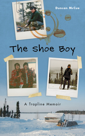 Cover: The Shoe Boy: A Trapline Memoir, by Duncan McCue. photos: a snowty landscape that has trees, a small house and a wood pile, and a wooded island on it. On the landscape are coffee-cup stains and three polaroids on it: one of the polariods of a young Indigenous man on skis looking out to the camera; a second of the same young man crouched and cooking with a pan over a fire; and the third showing the young man with his arm around another young Indigenous man.