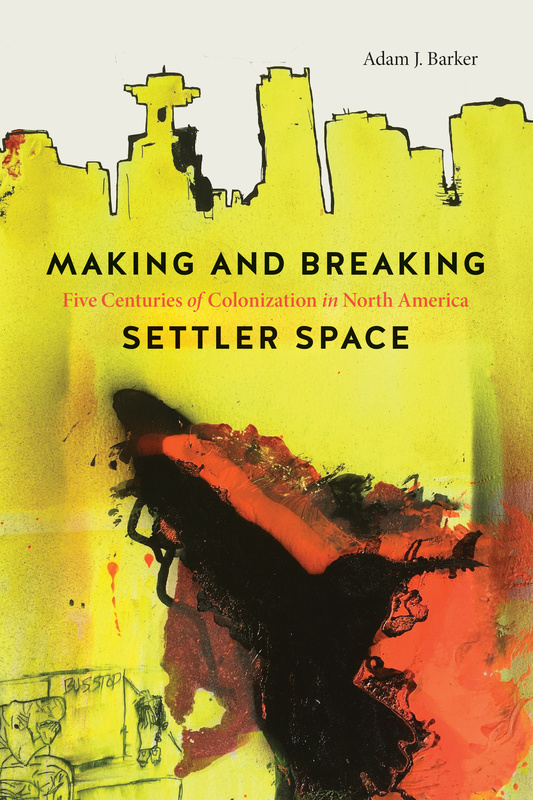 Cover: Making and Breaking Settler Space: Five Centuries of Colonization in North America, by Adam J. Barker. painting: a city skyline in yellow, with a black and red painted side-profile of a bird in flight and a pencil sketch of two people waiting at a bus stop.