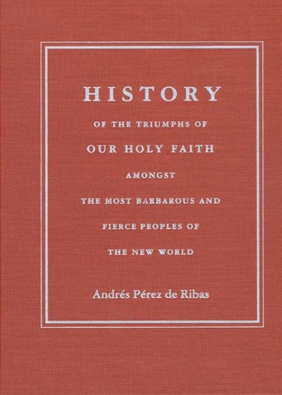 History of the Triumphs of Our Holy Faith amongst the Most Barbarous and Fierce Peoples of the New World