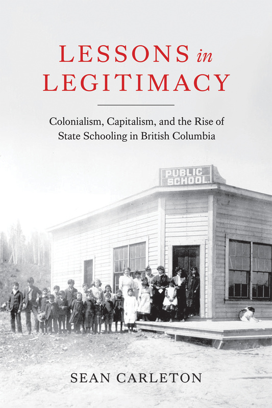 Cover: Lessons in Legitimacy: Colonialism, Capitalism, and the Rise of State Schooling in British Columbia, by Sean Carleton. Photo: a historical photograph of a building with a sign that reads Public School. Standing in front of the building is a group of school children and several teachers.