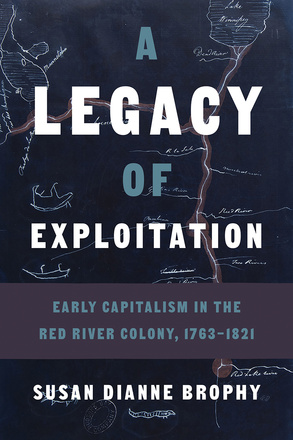 Cover: A Legacy of Exploitation: Early Capitalism in the Red River Colony, 1763-1821, by Susan Dianne Brophy. photo: a map depicting the river system south of Lake Winnipeg, stamped by the Hudson Bay Company.