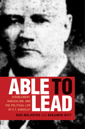 Cover: Able to Lead: Disablement, Radicalism, and the Political Life of E.T. Kingsley, by Ravi Malhotra, and Benjamin Isitt. black and white photo: a grainy image of a middle-aged white man.
