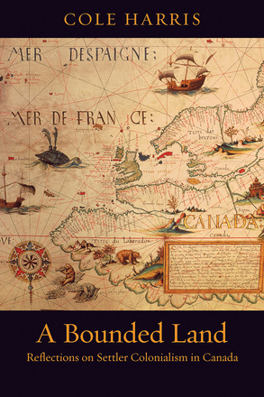 Cover: A Bounded Land: Reflections on Settler Colonialism in Canada, by Cole Harris. photo: an archival map of Canada illustrated with ships, animals, and a compass, and which has an inset with text.