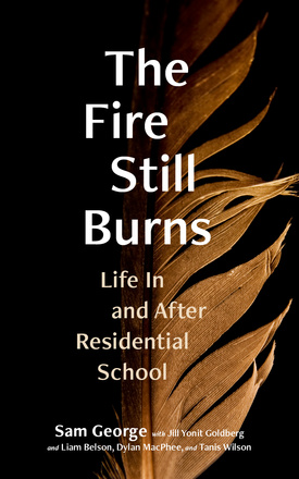 Cover: The Fire Still Burns: Life In and After Residential School, by Sam George with Jill Yonit Goldberg and Liam Belson, Dylan MacPhee, and Tanis Wilson. Photo: A gold-toned feather that evokes fire, its left half in shadow.