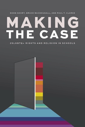 Cover: Making the Case: 2LSGBTQ+ Rights and Religion in School, by Donn Short, Brice MacDougall, and Paul T. Clarke. illustration: a grey door oepning against an otherwise all grey wall. Bands of colour in all the colours of the rainbow spill out of the open door like light.