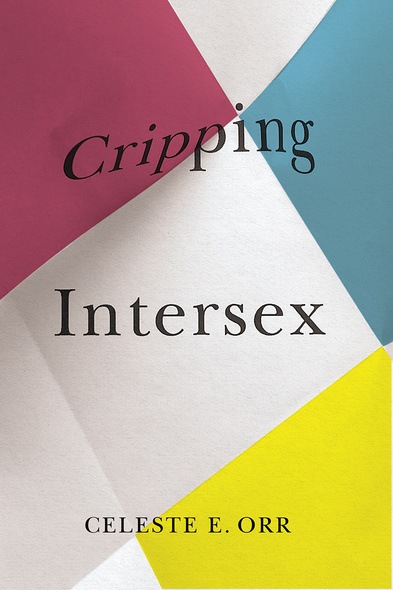 Cover: Cripping Intersex by Celeste E. Orr. Illustration: several pieces of paper in pink, blue, yellow, and white overlaid on one another. Each is creased.