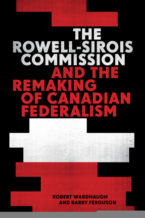 Cover: The Rowell-Sirois Commission and the Remaking of Canadian Federalism, by Robert Wardhaugh and Barry Ferguson. typeface: the title is in white and red print, with two red censoring blocks above it and white and red censoring blocks below.