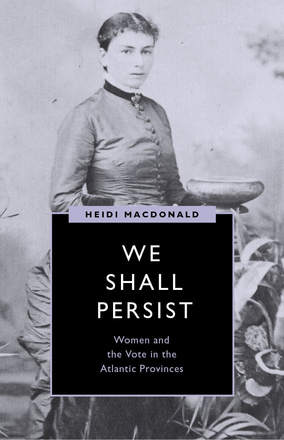 Cover: We Shall Persist: Women and the Vote in the Atlantic Provinces, by Heidi MacDonald. Black-and-white photo: a historical portrait photo of a young woman holding a bowl.