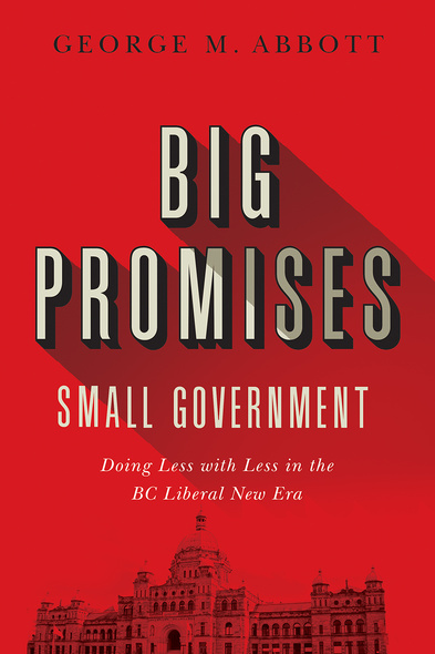 Cover: Big Promises, Small Government: Doing Less with Less in the BC New Era, by George M. Abbott. black and white: the BC parliament building, set against a red background.