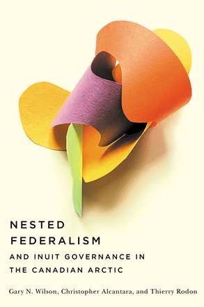 Cover: Nested Federalism and Inuit Governance in the Canadian Arctic, by Gary N. Wilson, Christopher Alcantra, and Theirry Rodon. photo: coloured pieces of paper folded around each other.