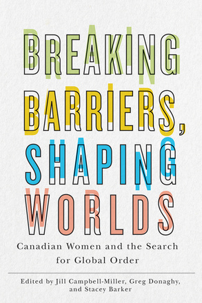 Cover: Breaking Barriers, Shaping Worlds: Canadian Women and the Search for Global Order, edited by Jill Campbell-Miller, Greg Donaghy, and Stacy Barker. typeface: the title is in clear, coloured block letters in green, yellow, blue, and brown.