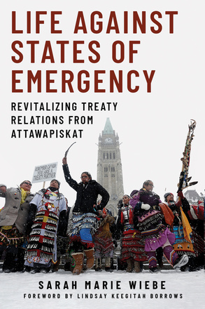 Cover: Life Against States of Emergency: Revitalizing Treaty Relations from Attawapiskat, by Sarah Marie Wiebe, with foreword by Lindsay Keegitah Borrows. Photo: Indigenous dancers wearing regalia dance in the snow in front of the Centre Block of Canada’s parliament. One person carries a placard which reads: “Remember Canada: You are a treaty partner.”