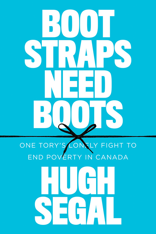 Cover: Bootstraps Need Boots: One Tory&#039;s Lonely Fight to End Poverty in Canada, by Hugh Segal. typeface: The words Hugh Segal are in large, dotted white typeface at the top of the page, the words Boostraps need Boots are in smaller dotted yellow typeface below, and the words One Tory&#039;s Lonely Fight to End Poverty in Canada are in smaller red typeface at the bottom of the page.