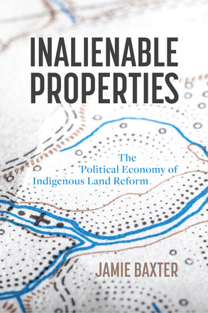 Cover: Inalienable Properties: The Political Economy of Indigenous Land Reform by Jamie Baxter. black and white map: a map with a prominent blue river cutting through it.