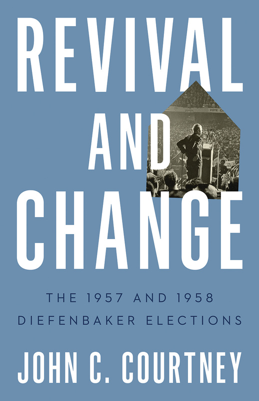 Cover: Revival and Change: The 1957 and 1958 Diefenbaker Elections, by John C. Courtney. Photo: John Diefenbaker stands facing away from the camera in front of a dais, speaking into a microphone in front of a large audience. His hands are on his hips.