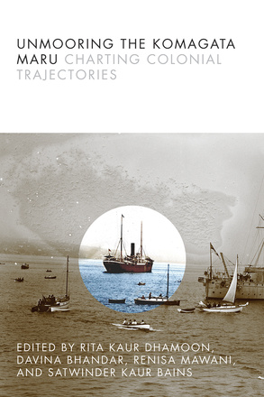 Cover: Unmooring the Komagata Maru: Charting Colonial Trajectories, edited by Rita Kaur Dhamoon, Davina Bhandar, Renisa Mawani, and Satwinder Kaur Bains. photo: a sepia-toned image of ships (some large, some small) moored on a body of water. In the middle of the page is a circle around one of the larger ships, and the inside of the circle is in colour.