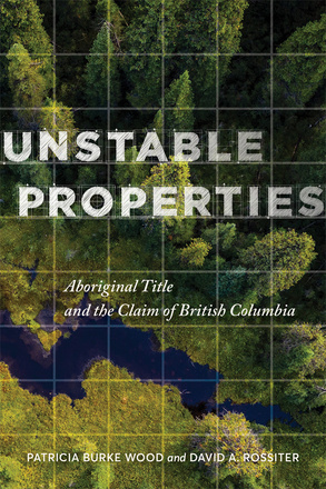 Cover: Unstable Properties: Aboriginal Title and the Claim of British Columbia, by Patricia Burke Wood and David A. Rossiter. Photo: an aerial photo of a forest with a river cutting through the bottom half. The image is overlaid with a square grid reminiscent of a surveying grid.
