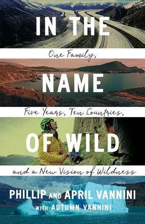 Cover: In the Name of Wild: One Family, Five Years, Ten Countries, and a New Vision of Wildness, by Phillip and April Vannini, with Autumn Vannini. Photos: four photos appear horizontally arranged: a snowy road; an expansive bay; a man in a yellow jacket and green helmet with a belaying harness; and a blue iceberg floating near a mountainous landscape.