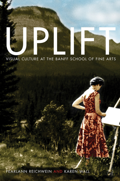 Cover: Uplift: Visual Culture and the Banff School of Fine Arts, by PearlAnn Reichwein and Karen Wall. photo: a recolourized image of a white woman wearing a dress while standing on a mountainside and painting on an easel.