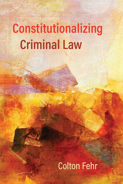 Cover: Constitutionalizing Criminal Law, by Colton Fehr. painting: an orange and yellow abstract painting.