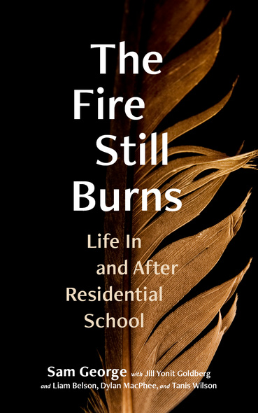 Cover: The Fire Still Burns: Life In and After Residential School, by Sam George with Jill Yonit Goldberg and Liam Belson, Dylan MacPhee, and Tanis Wilson. Photo: A gold-toned feather that evokes fire, its left half in shadow.