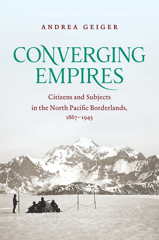 Cover: Converging Empires: Citizens and Subjects in the North Pacific Borderlands, 1867-1945, by Andrea Geiger. black and white photo: a group of men rest on a sled on a snowy landscape as large mountains loom behind them.