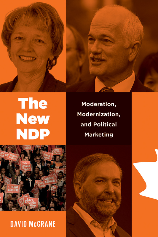 Cover: The New NDP: Moderation, Modernization, and Political Marketing, by David McGrane. photos: black and white portraits of Alexa McDonough, Jack Layton, and Thomas Mulcair, all screened over with orange, as well as a colour photo of the crowd at an NDP rally.