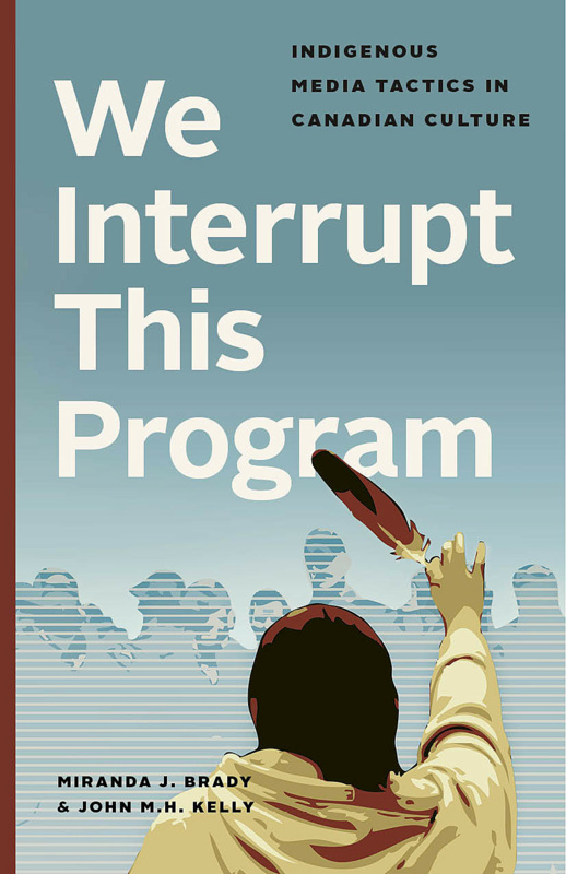 Ubc Press We Interrupt This Program Indigenous Media Tactics In Canadian Culture By Miranda J Brady And John M H Kelly