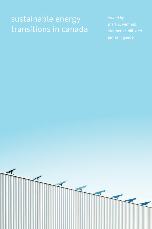 Cover: Sustainable Energy Transitions in Canada, edited by Mark S. Winfield, Stephen D. Hill, and James R. Gaede. Photo: A bank of solar panels on the roof of a warehouse, angled toward the blue sky. by Mark Winfield